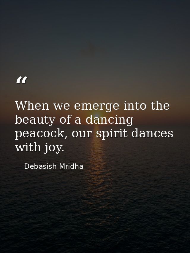 When we emerge into the beauty of a dancing peacock, our spirit dances with joy. — Debasish Mridha
