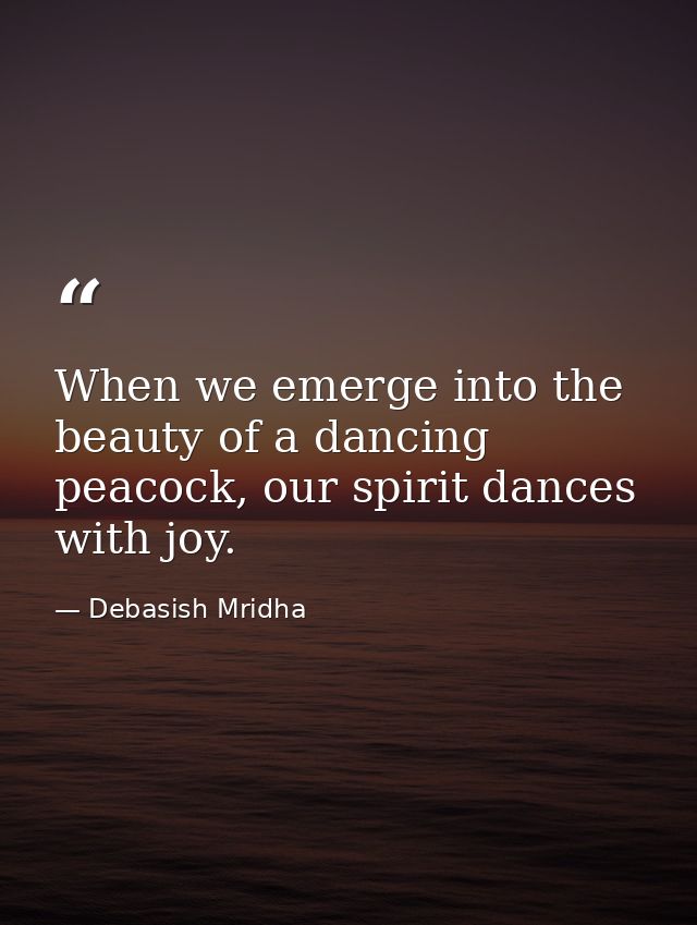 When we emerge into the beauty of a dancing peacock, our spirit dances with joy. — Debasish Mridha