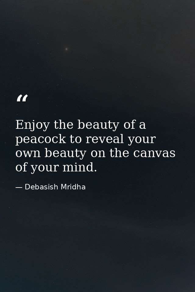 Enjoy the beauty of a peacock to reveal your own beauty on the canvas of your mind. — Debasish Mridha