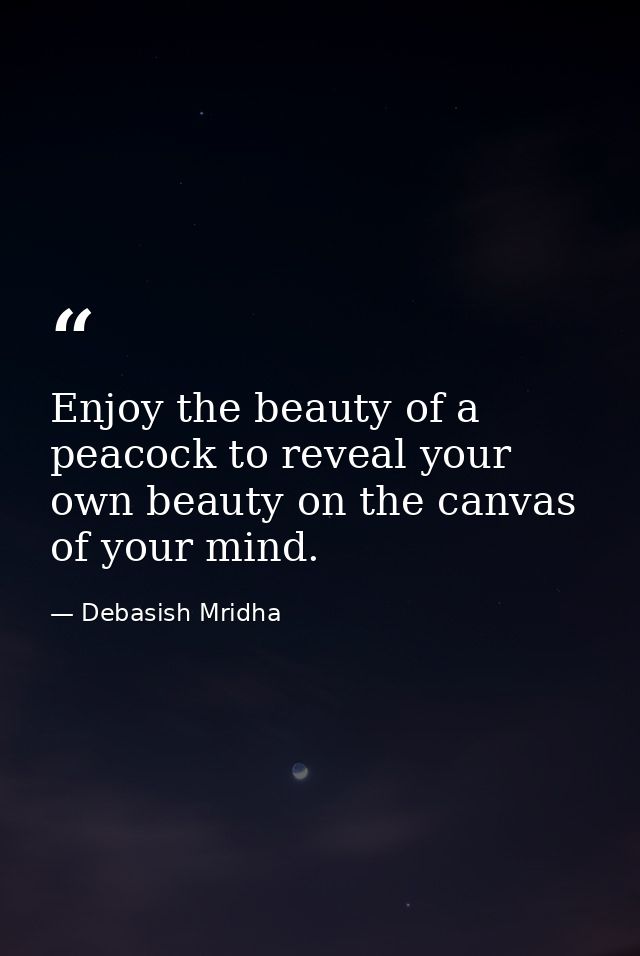 Enjoy the beauty of a peacock to reveal your own beauty on the canvas of your mind. — Debasish Mridha