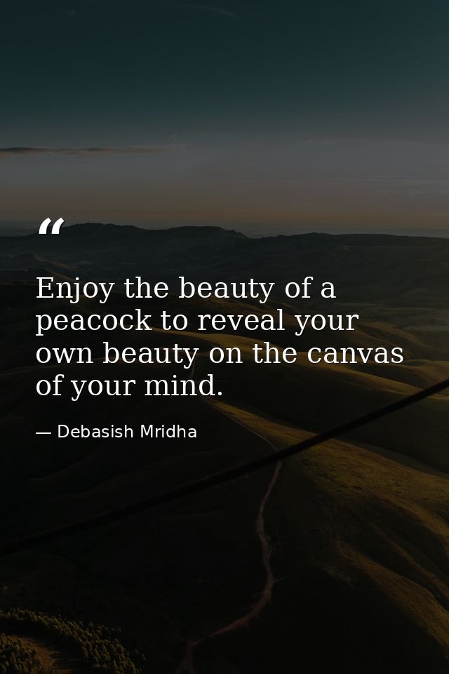 Enjoy the beauty of a peacock to reveal your own beauty on the canvas of your mind. — Debasish Mridha