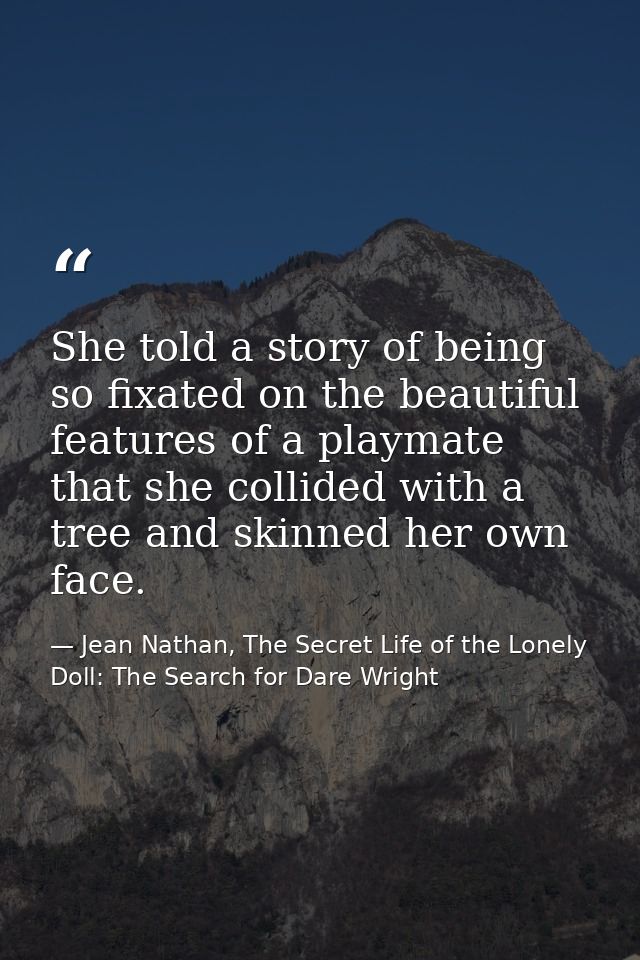 She told a story of being so fixated on the beautiful features of a playmate that she collided with a tree and skinned h — Jean Nathan, The Secret Life of the Lonely Doll: The Search for Dare Wright