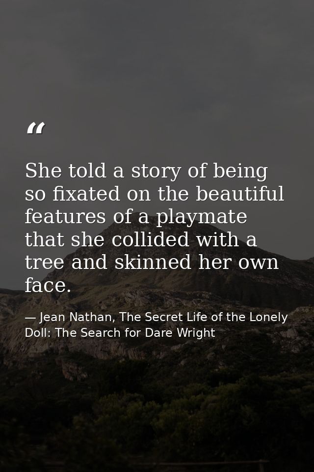 She told a story of being so fixated on the beautiful features of a playmate that she collided with a tree and skinned h — Jean Nathan, The Secret Life of the Lonely Doll: The Search for Dare Wright