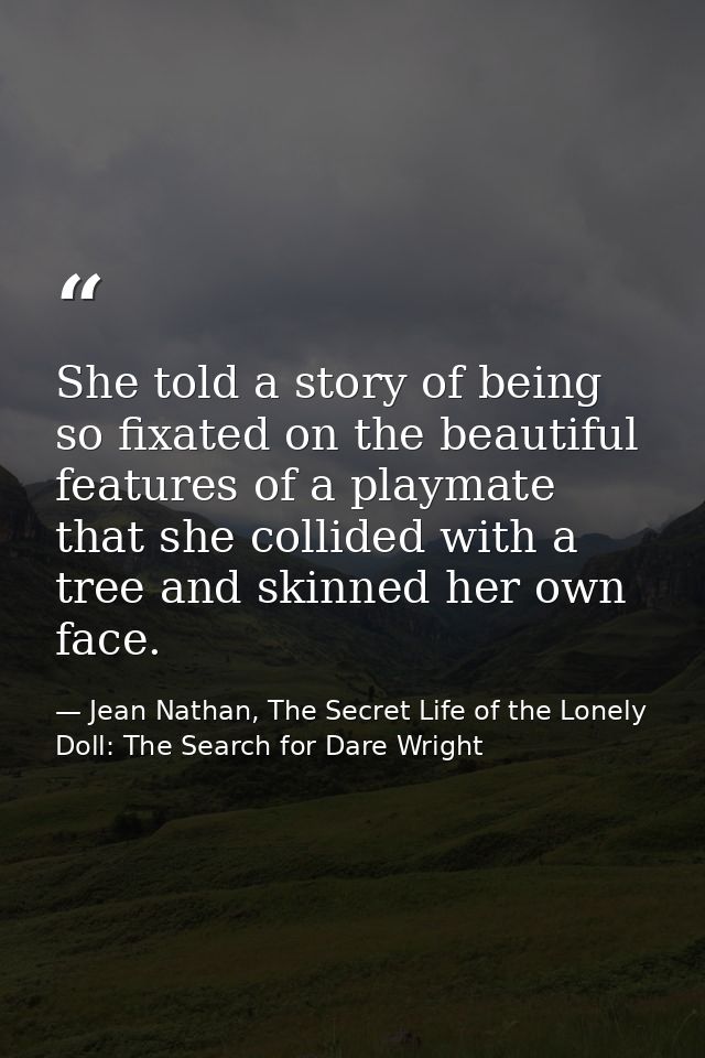 She told a story of being so fixated on the beautiful features of a playmate that she collided with a tree and skinned h — Jean Nathan, The Secret Life of the Lonely Doll: The Search for Dare Wright