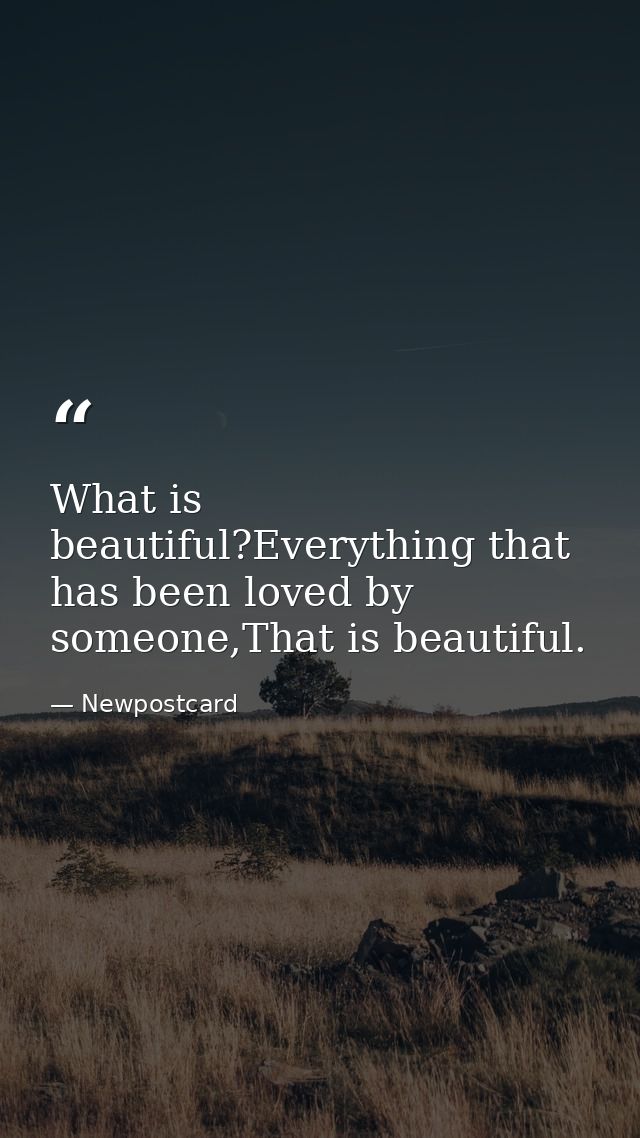 What is beautiful?Everything that has been loved by someone,That is beautiful. — Newpostcard