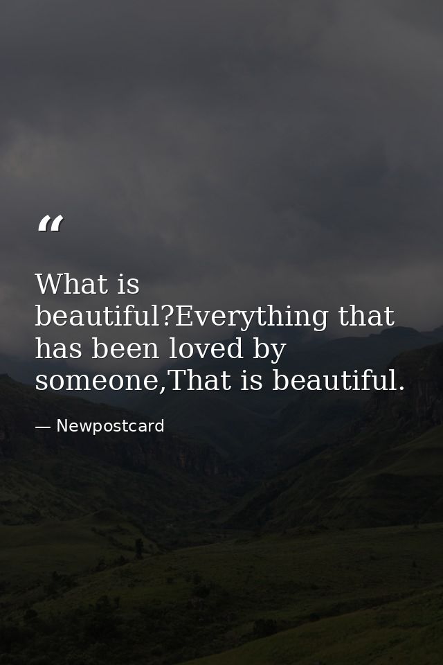 What is beautiful?Everything that has been loved by someone,That is beautiful. — Newpostcard