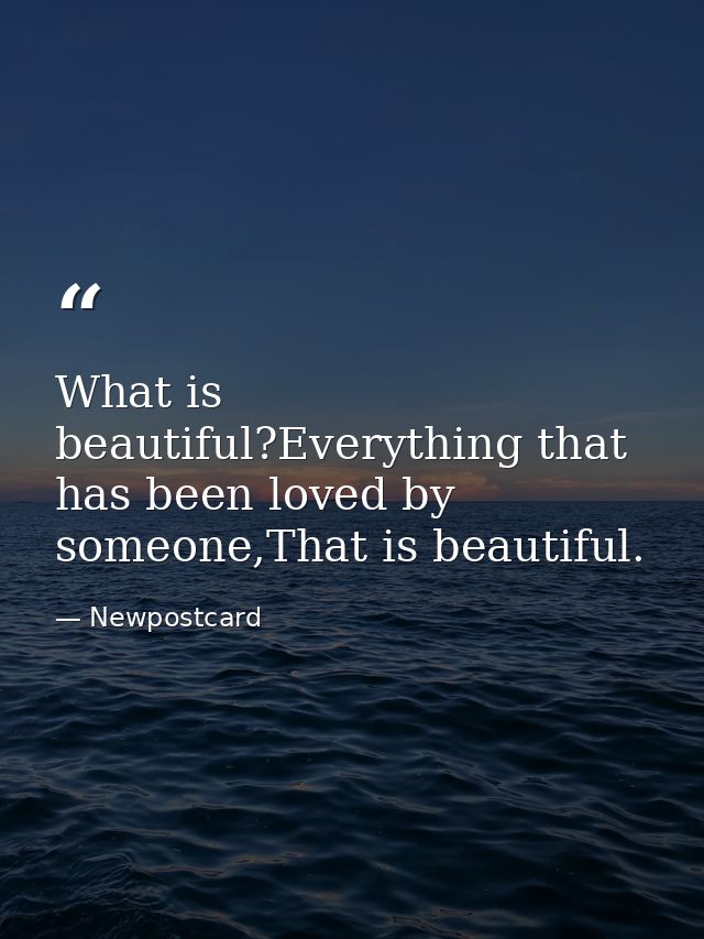 What is beautiful?Everything that has been loved by someone,That is beautiful. — Newpostcard