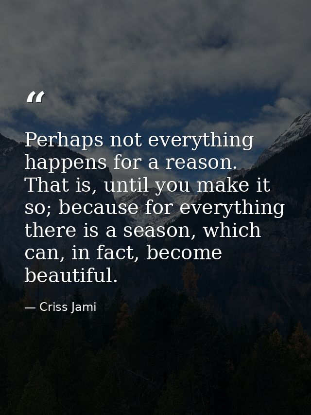 Perhaps not everything happens for a reason. That is, until you make it so; because for everything there is a season, wh — Criss Jami