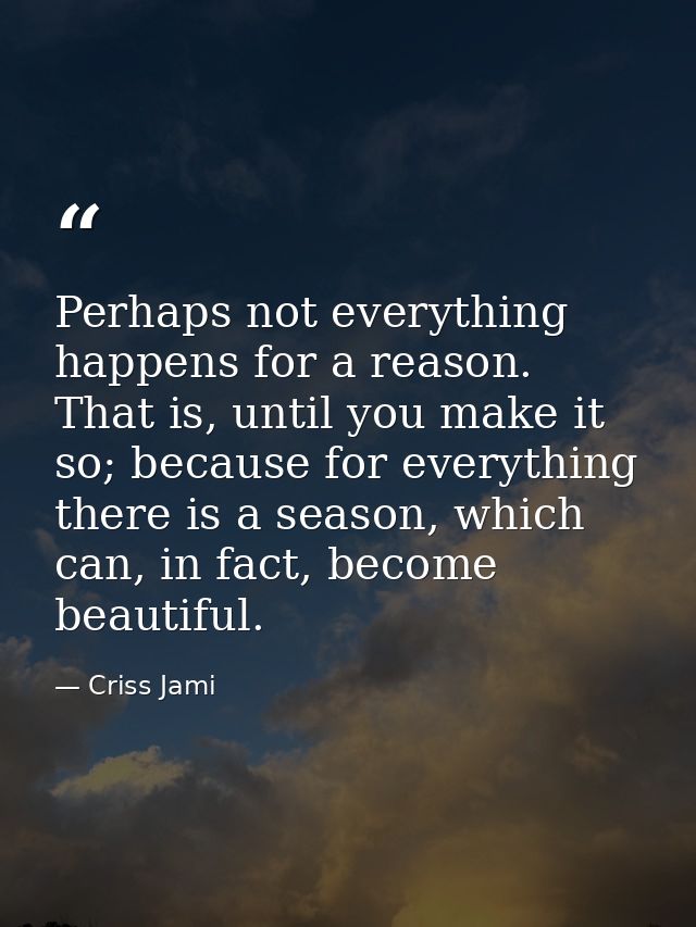 Perhaps not everything happens for a reason. That is, until you make it so; because for everything there is a season, wh — Criss Jami
