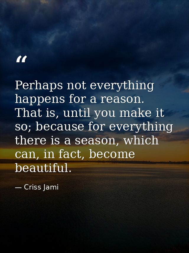 Perhaps not everything happens for a reason. That is, until you make it so; because for everything there is a season, wh — Criss Jami