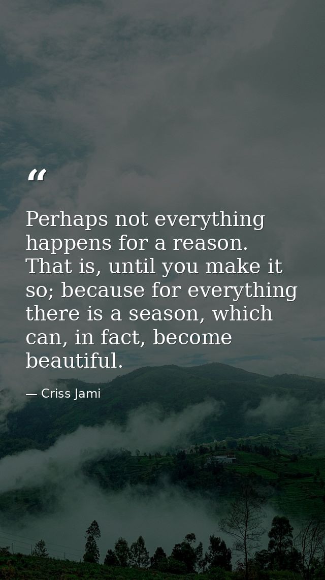 Perhaps not everything happens for a reason. That is, until you make it so; because for everything there is a season, wh — Criss Jami