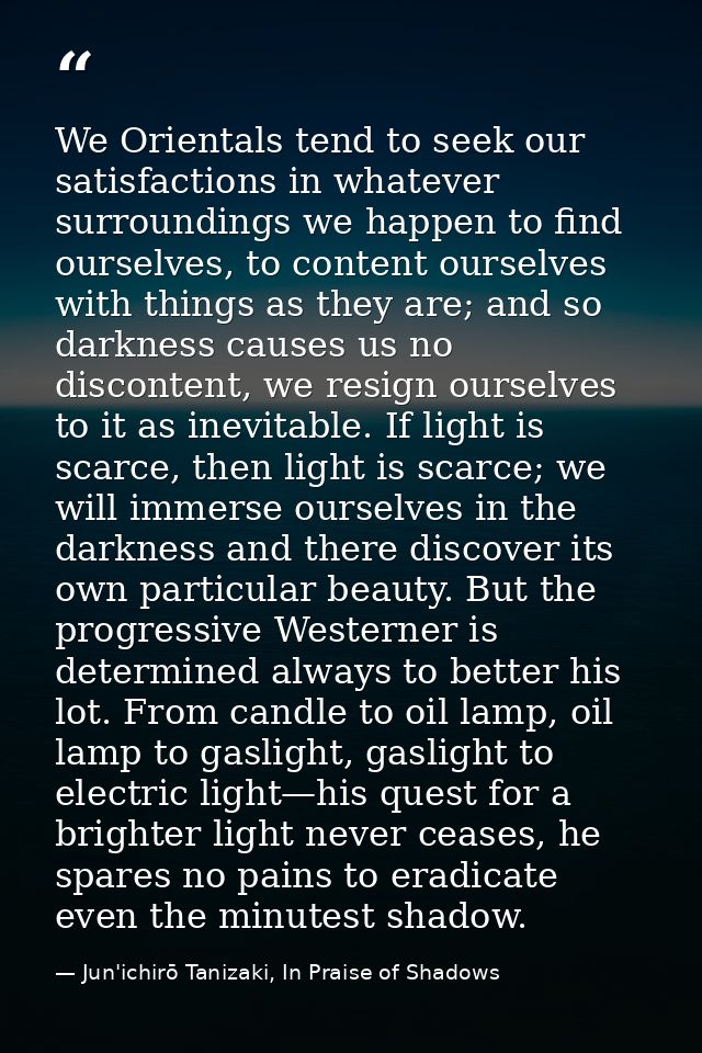 We Orientals tend to seek our satisfactions in whatever surroundings we happen to find ourselves, to content ourselves w — Jun'ichirō Tanizaki, In Praise of Shadows