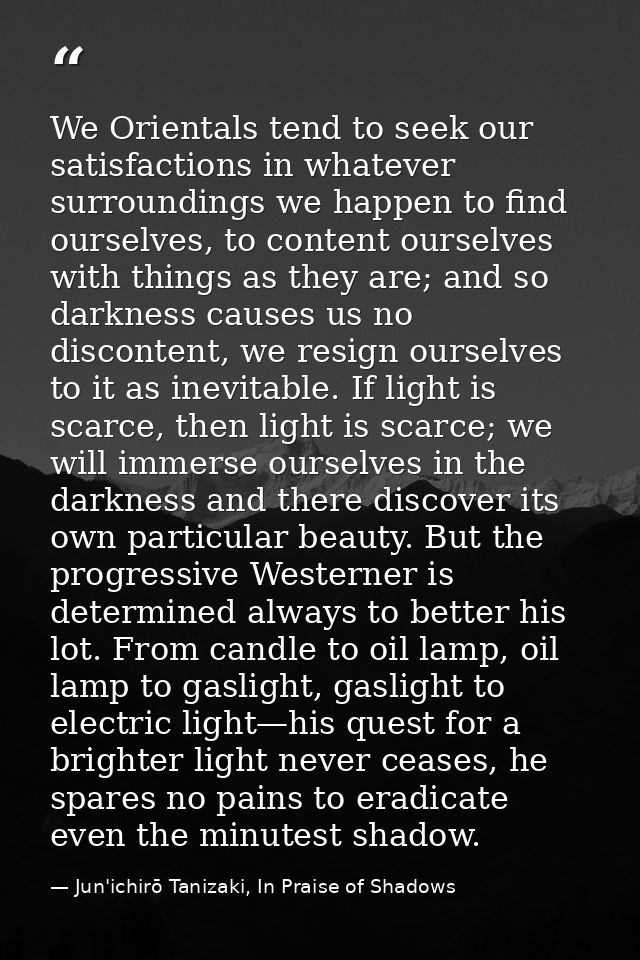 We Orientals tend to seek our satisfactions in whatever surroundings we happen to find ourselves, to content ourselves w — Jun'ichirō Tanizaki, In Praise of Shadows