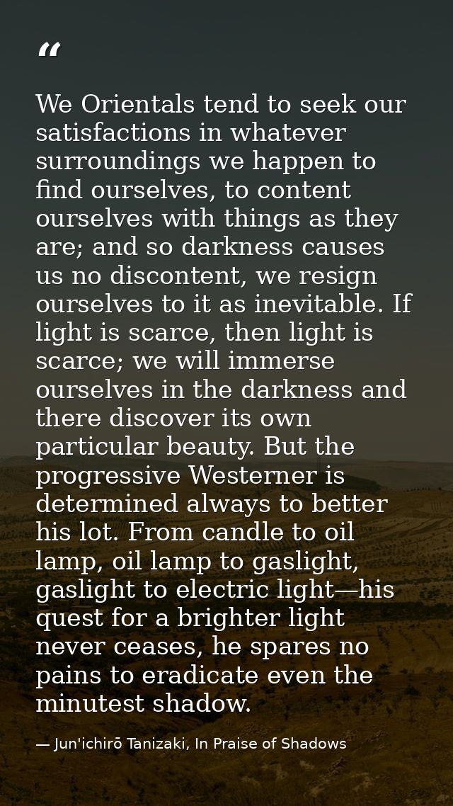 We Orientals tend to seek our satisfactions in whatever surroundings we happen to find ourselves, to content ourselves w — Jun'ichirō Tanizaki, In Praise of Shadows