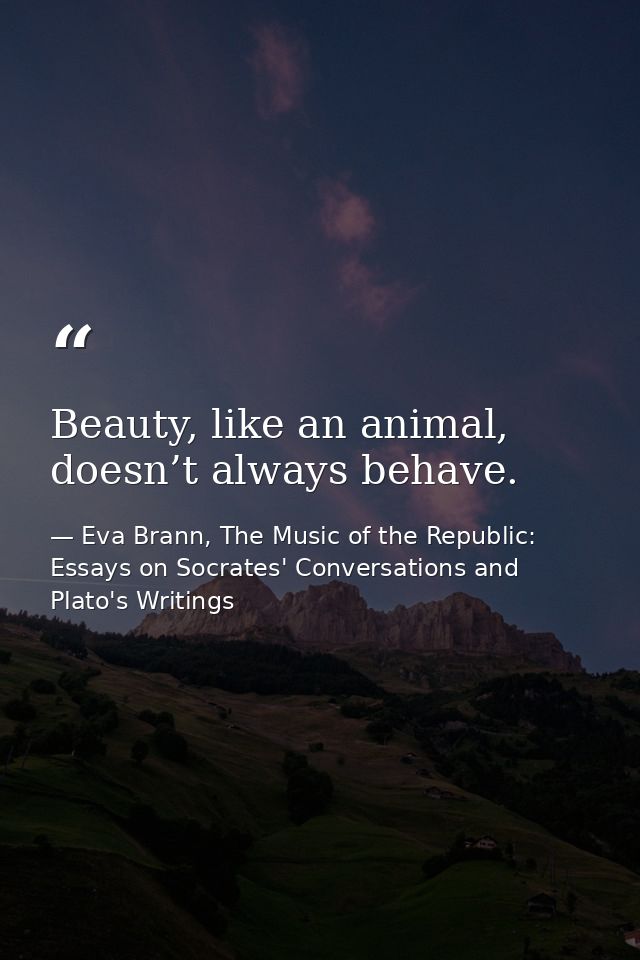 Beauty, like an animal, doesn’t always behave. — Eva Brann, The Music of the Republic: Essays on Socrates' Conversations and Plato's Writings