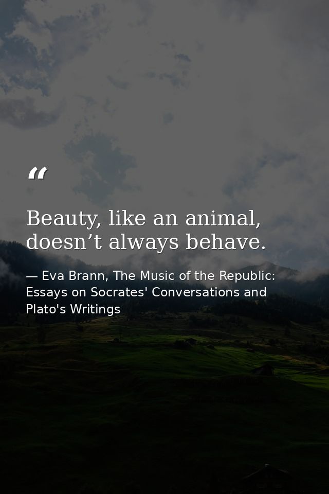 Beauty, like an animal, doesn’t always behave. — Eva Brann, The Music of the Republic: Essays on Socrates' Conversations and Plato's Writings