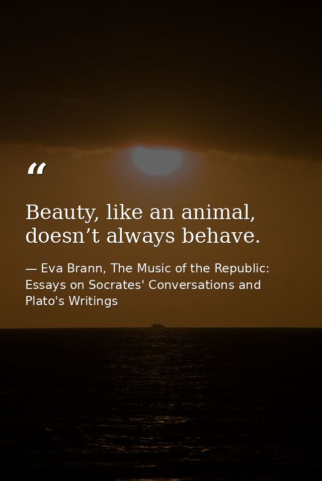 Beauty, like an animal, doesn’t always behave. — Eva Brann, The Music of the Republic: Essays on Socrates' Conversations and Plato's Writings