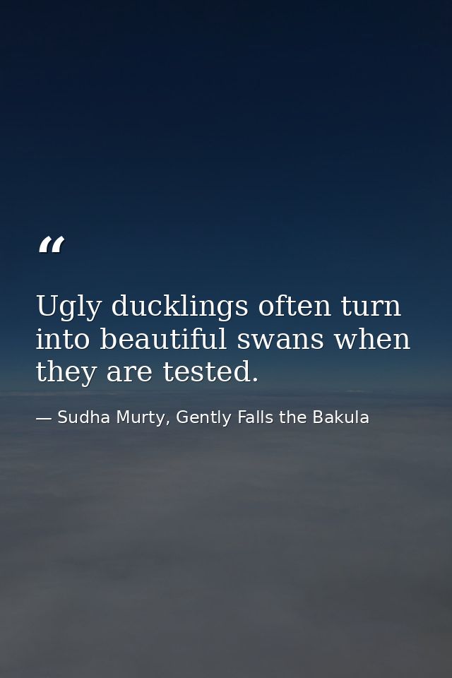 Ugly ducklings often turn into beautiful swans when they are tested. — Sudha Murty, Gently Falls the Bakula