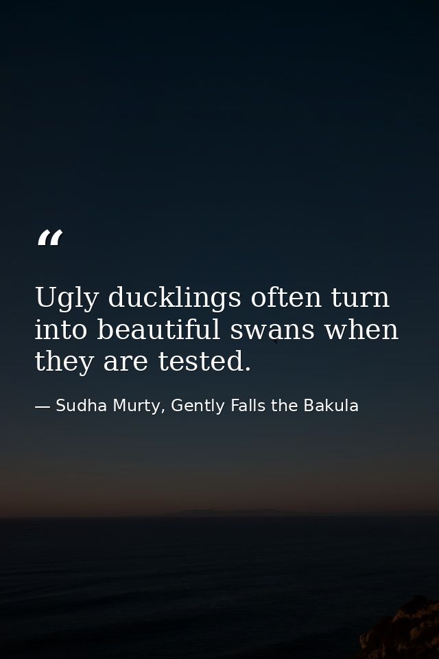 Ugly ducklings often turn into beautiful swans when they are tested. — Sudha Murty, Gently Falls the Bakula