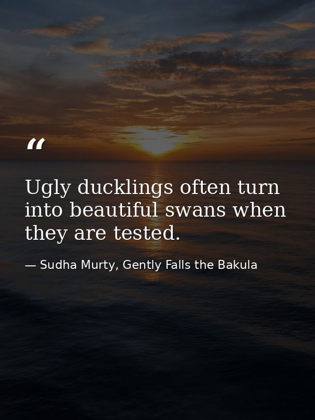 Ugly ducklings often turn into beautiful swans when they are tested. — Sudha Murty, Gently Falls the Bakula