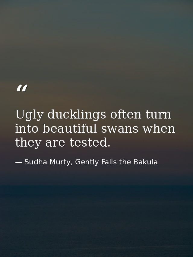 Ugly ducklings often turn into beautiful swans when they are tested. — Sudha Murty, Gently Falls the Bakula