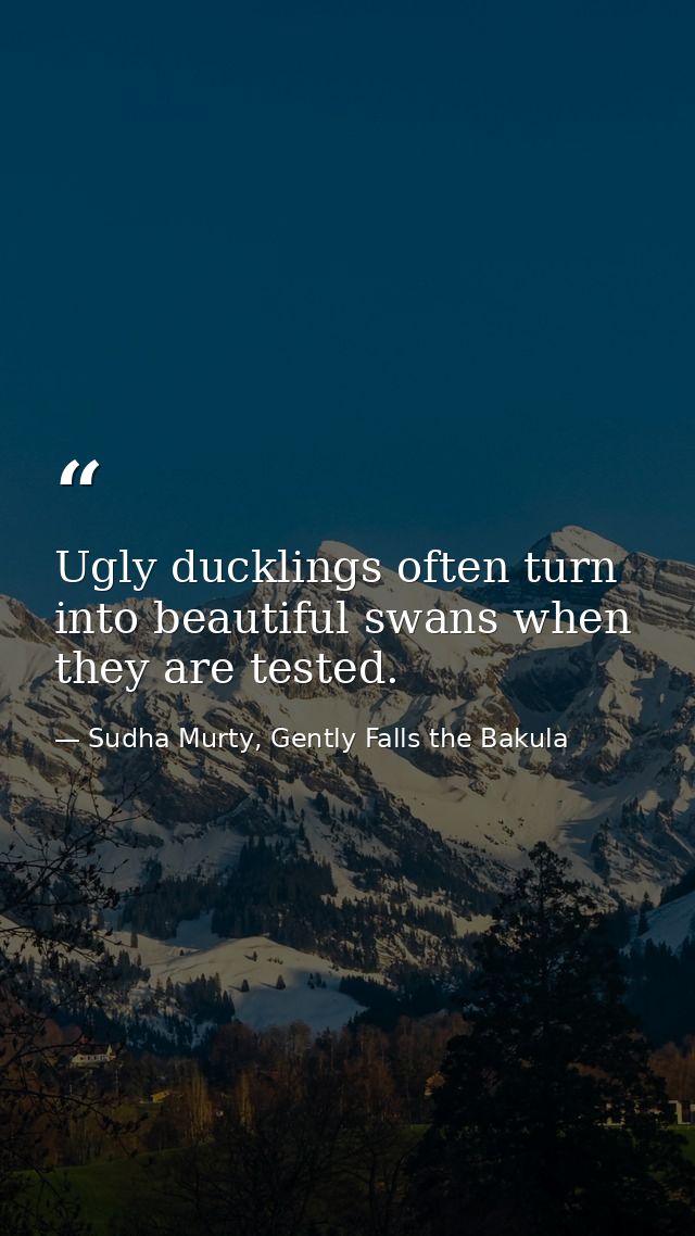 Ugly ducklings often turn into beautiful swans when they are tested. — Sudha Murty, Gently Falls the Bakula