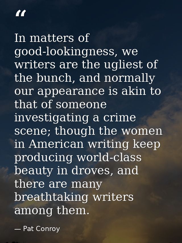 In matters of good-lookingness, we writers are the ugliest of the bunch, and normally our appearance is akin to that of  — Pat Conroy