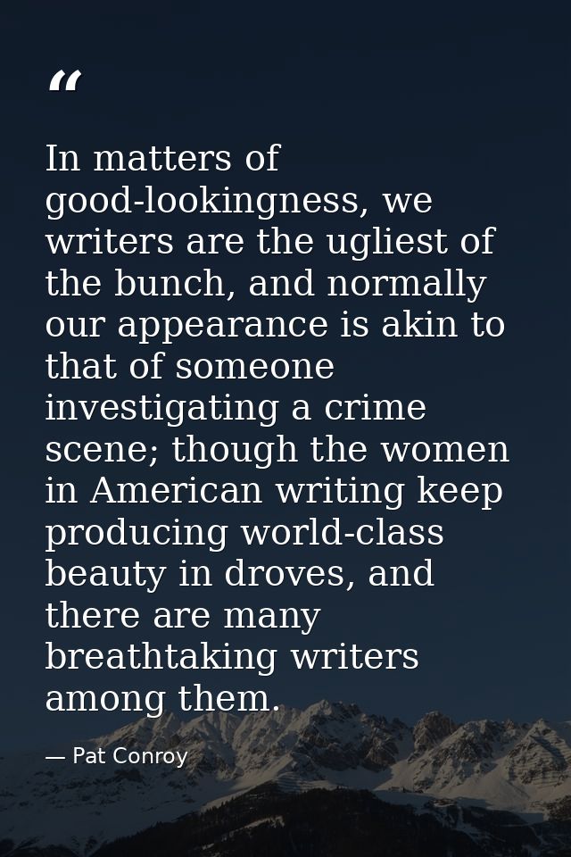 In matters of good-lookingness, we writers are the ugliest of the bunch, and normally our appearance is akin to that of  — Pat Conroy