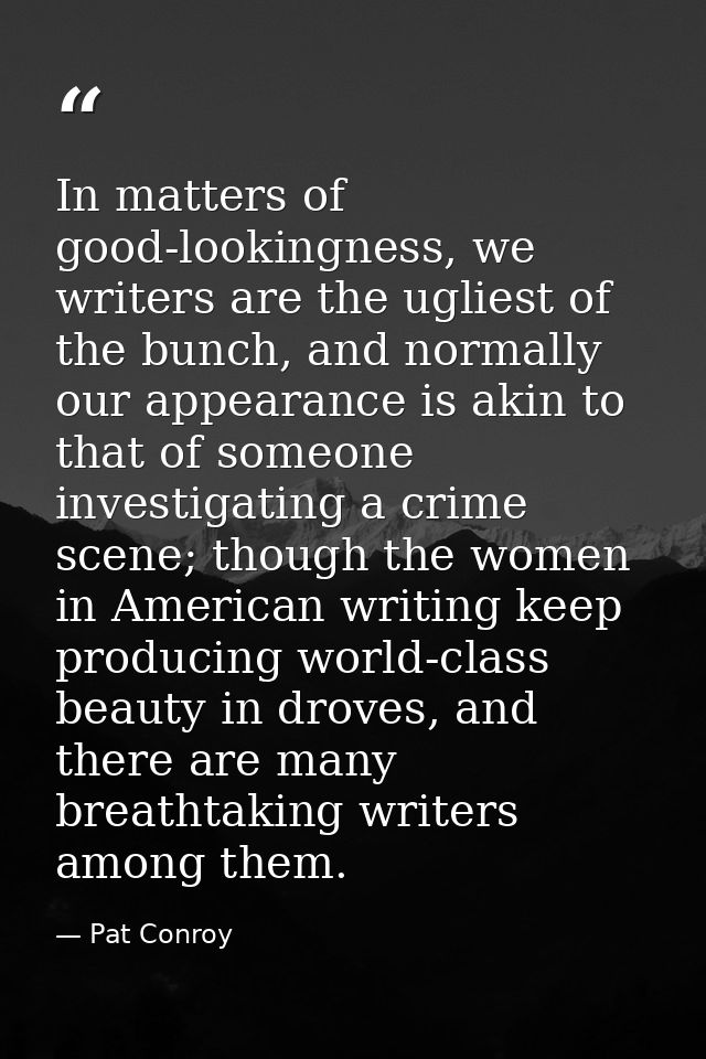 In matters of good-lookingness, we writers are the ugliest of the bunch, and normally our appearance is akin to that of  — Pat Conroy