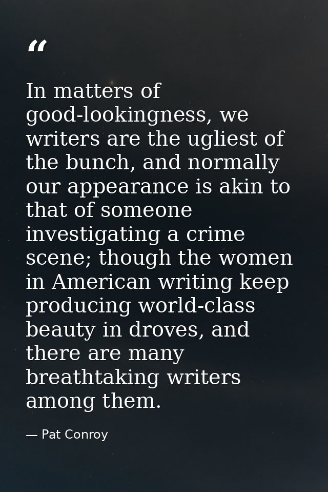In matters of good-lookingness, we writers are the ugliest of the bunch, and normally our appearance is akin to that of  — Pat Conroy