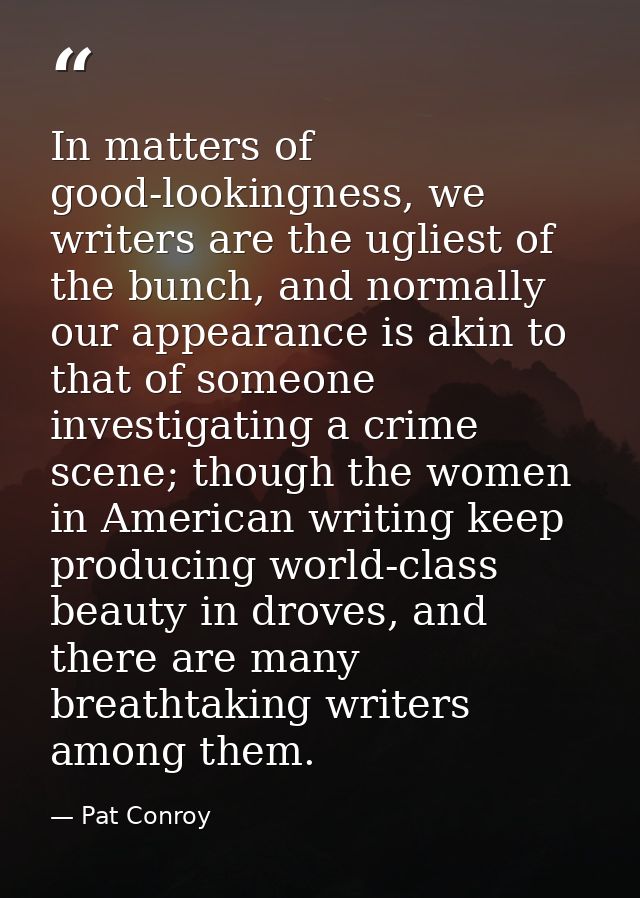 In matters of good-lookingness, we writers are the ugliest of the bunch, and normally our appearance is akin to that of  — Pat Conroy