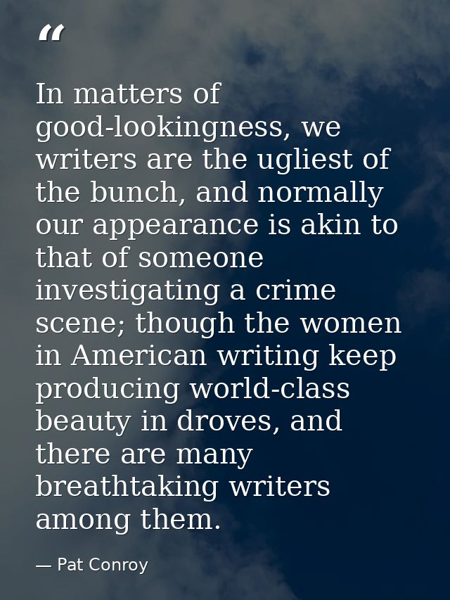 In matters of good-lookingness, we writers are the ugliest of the bunch, and normally our appearance is akin to that of  — Pat Conroy