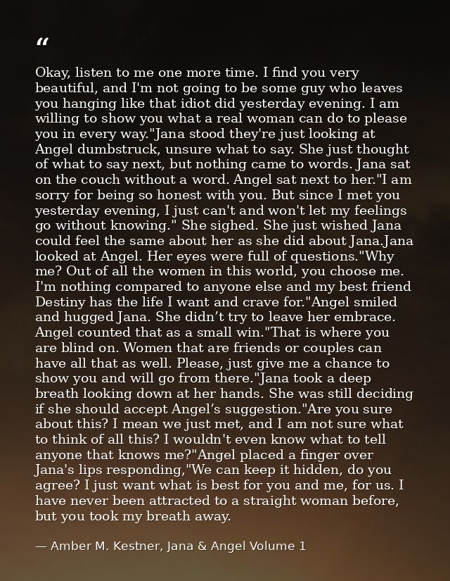 Okay, listen to me one more time. I find you very beautiful, and I'm not going to be some guy who leaves you hanging lik — Amber M. Kestner, Jana & Angel Volume 1