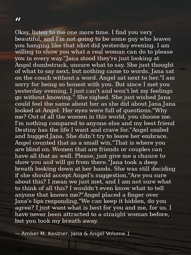Okay, listen to me one more time. I find you very beautiful, and I'm not going to be some guy who leaves you hanging lik — Amber M. Kestner, Jana & Angel Volume 1