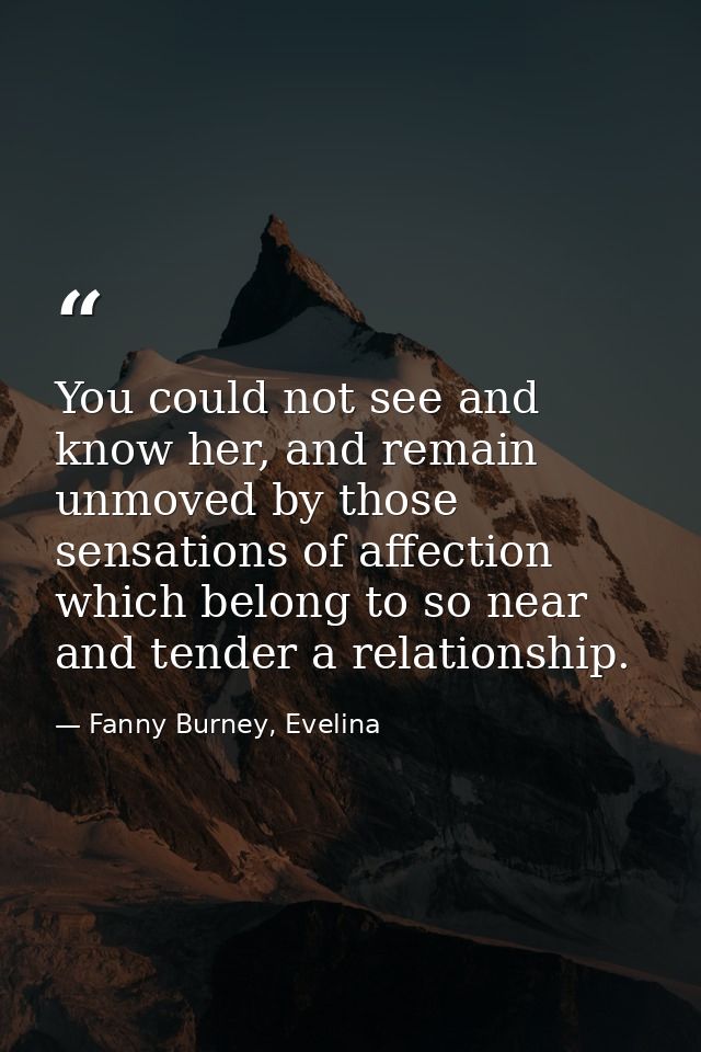 You could not see and know her, and remain unmoved by those sensations of affection which belong to so near and tender a — Fanny Burney, Evelina