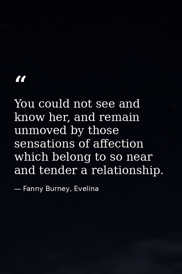 You could not see and know her, and remain unmoved by those sensations of affection which belong to so near and tender a — Fanny Burney, Evelina