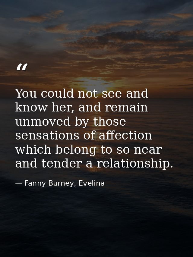You could not see and know her, and remain unmoved by those sensations of affection which belong to so near and tender a — Fanny Burney, Evelina