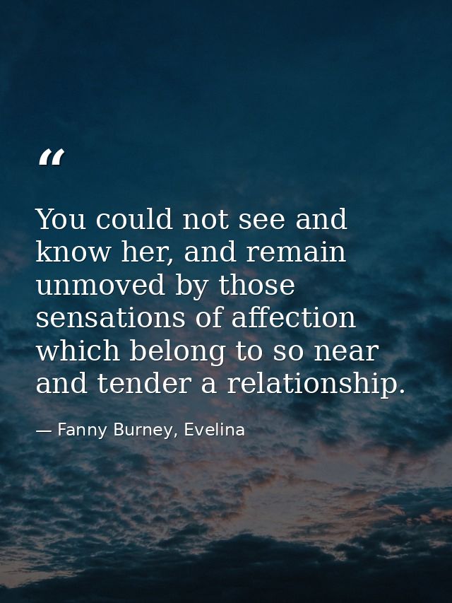 You could not see and know her, and remain unmoved by those sensations of affection which belong to so near and tender a — Fanny Burney, Evelina