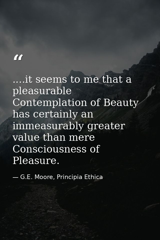 ....it seems to me that a pleasurable Contemplation of Beauty has certainly an immeasurably greater value than mere Cons — G.E. Moore, Principia Ethica