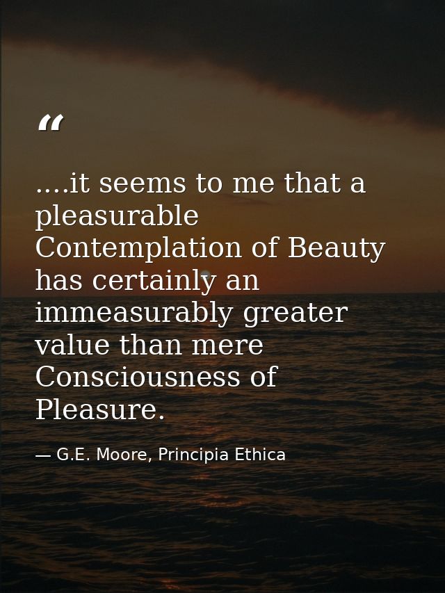 ....it seems to me that a pleasurable Contemplation of Beauty has certainly an immeasurably greater value than mere Cons — G.E. Moore, Principia Ethica