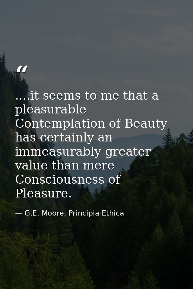 ....it seems to me that a pleasurable Contemplation of Beauty has certainly an immeasurably greater value than mere Cons — G.E. Moore, Principia Ethica
