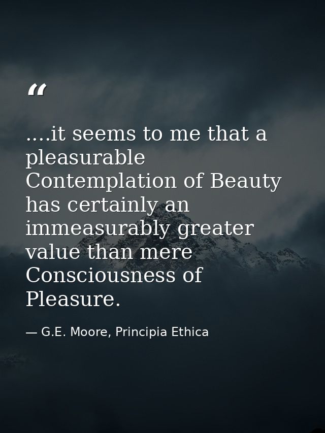 ....it seems to me that a pleasurable Contemplation of Beauty has certainly an immeasurably greater value than mere Cons — G.E. Moore, Principia Ethica