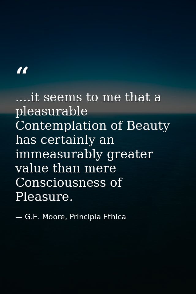 ....it seems to me that a pleasurable Contemplation of Beauty has certainly an immeasurably greater value than mere Cons — G.E. Moore, Principia Ethica