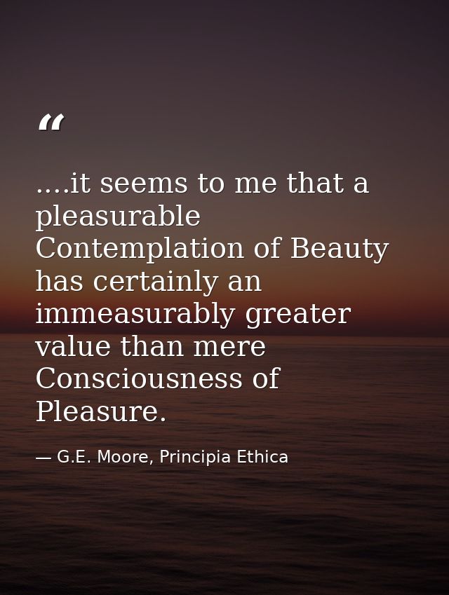 ....it seems to me that a pleasurable Contemplation of Beauty has certainly an immeasurably greater value than mere Cons — G.E. Moore, Principia Ethica