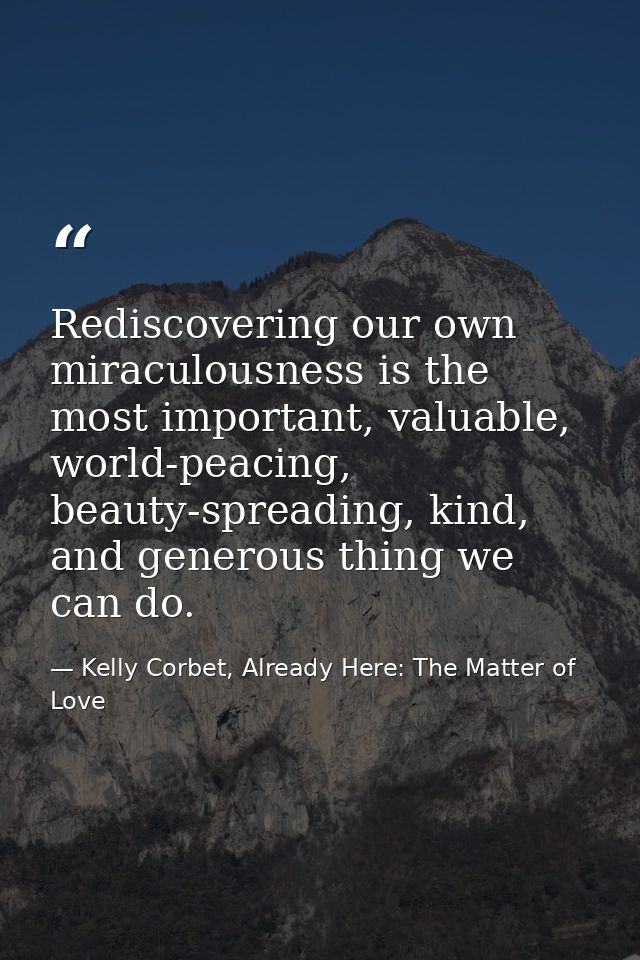 Rediscovering our own miraculousness is the most important, valuable, world-peacing, beauty-spreading, kind, and generou — Kelly Corbet, Already Here: The Matter of Love
