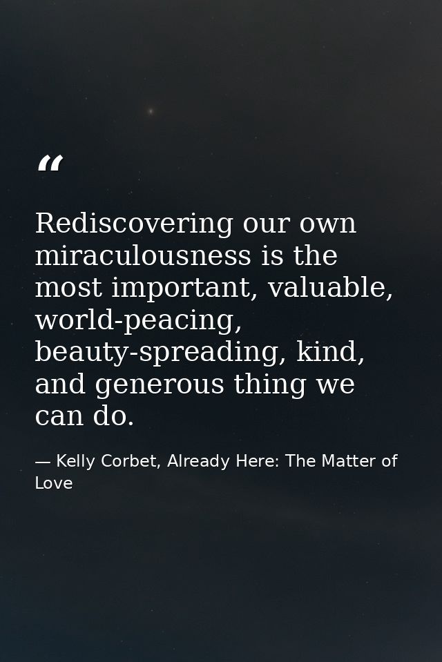 Rediscovering our own miraculousness is the most important, valuable, world-peacing, beauty-spreading, kind, and generou — Kelly Corbet, Already Here: The Matter of Love