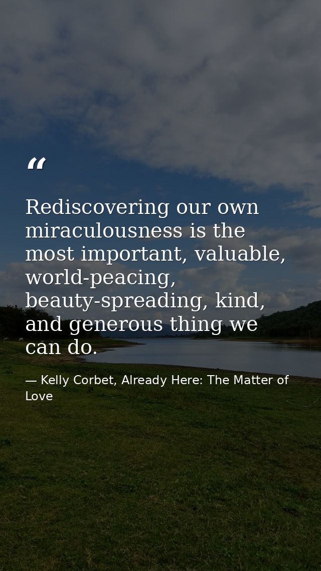 Rediscovering our own miraculousness is the most important, valuable, world-peacing, beauty-spreading, kind, and generou — Kelly Corbet, Already Here: The Matter of Love
