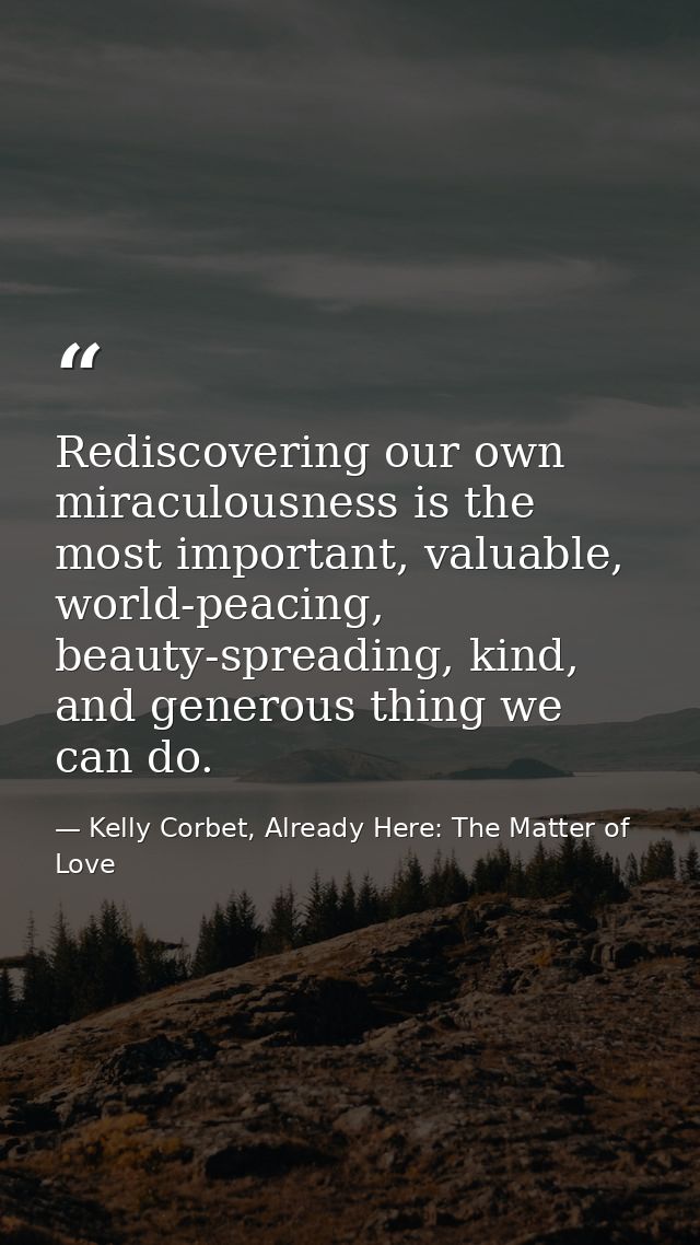 Rediscovering our own miraculousness is the most important, valuable, world-peacing, beauty-spreading, kind, and generou — Kelly Corbet, Already Here: The Matter of Love
