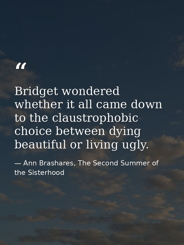 Bridget wondered whether it all came down to the claustrophobic choice between dying beautiful or living ugly. — Ann Brashares, The Second Summer of the Sisterhood
