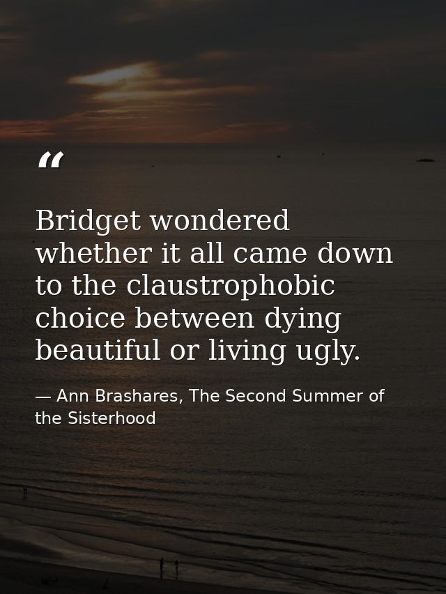 Bridget wondered whether it all came down to the claustrophobic choice between dying beautiful or living ugly. — Ann Brashares, The Second Summer of the Sisterhood